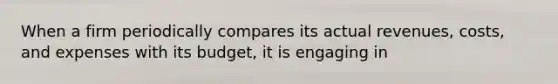 When a firm periodically compares its actual revenues, costs, and expenses with its budget, it is engaging in