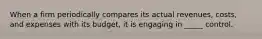 When a firm periodically compares its actual revenues, costs, and expenses with its budget, it is engaging in _____ control.