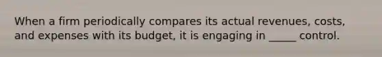 When a firm periodically compares its actual revenues, costs, and expenses with its budget, it is engaging in _____ control.