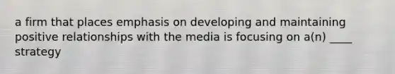 a firm that places emphasis on developing and maintaining positive relationships with the media is focusing on a(n) ____ strategy