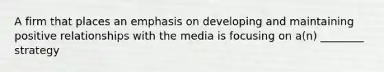 A firm that places an emphasis on developing and maintaining positive relationships with the media is focusing on a(n) ________ strategy