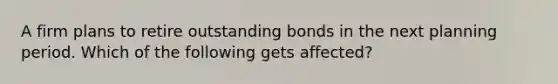 A firm plans to retire outstanding bonds in the next planning period. Which of the following gets affected?