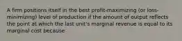 A firm positions itself in the best profit-maximizing (or loss-minimizing) level of production if the amount of output reflects the point at which the last unit's marginal revenue is equal to its marginal cost because