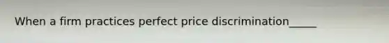 When a firm practices perfect price discrimination_____