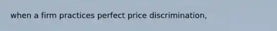 when a firm practices perfect price discrimination,