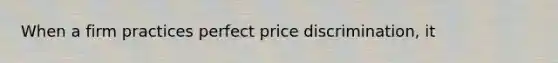 When a firm practices perfect price​ discrimination, it