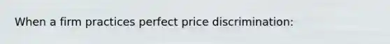 When a firm practices perfect price discrimination: