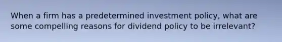 When a firm has a predetermined investment policy, what are some compelling reasons for dividend policy to be irrelevant?