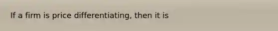 If a firm is price differentiating, then it is