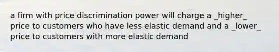 a firm with price discrimination power will charge a _higher_ price to customers who have less elastic demand and a _lower_ price to customers with more elastic demand