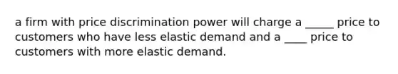 a firm with price discrimination power will charge a _____ price to customers who have less elastic demand and a ____ price to customers with more elastic demand.