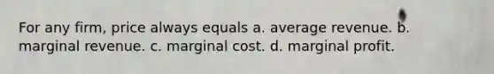 For any firm, price always equals a. average revenue. b. marginal revenue. c. marginal cost. d. marginal profit.