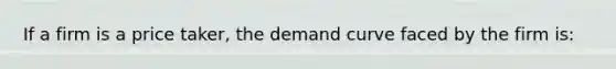 If a firm is a price taker, the demand curve faced by the firm is: