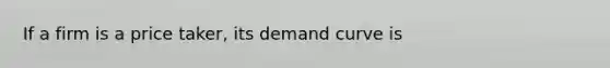 If a firm is a price taker, its demand curve is