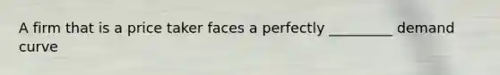A firm that is a price taker faces a perfectly _________ demand curve