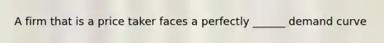 A firm that is a price taker faces a perfectly ______ demand curve