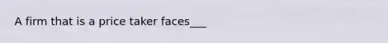 A firm that is a price taker faces___
