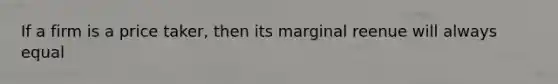 If a firm is a price taker, then its marginal reenue will always equal