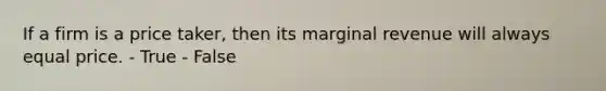 If a firm is a price taker, then its marginal revenue will always equal price. - True - False