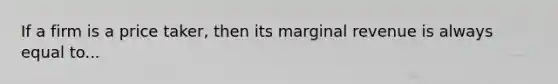 If a firm is a price taker, then its marginal revenue is always equal to...