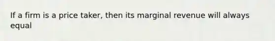 If a firm is a price taker, then its marginal revenue will always equal