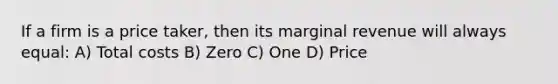 If a firm is a price taker, then its marginal revenue will always equal: A) Total costs B) Zero C) One D) Price