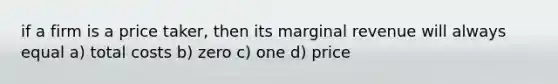 if a firm is a price taker, then its marginal revenue will always equal a) total costs b) zero c) one d) price