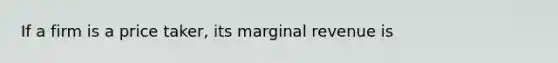 If a firm is a price taker, its marginal revenue is