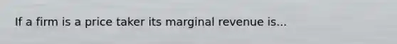 If a firm is a price taker its marginal revenue is...