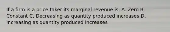 If a firm is a price taker its marginal revenue is: A. Zero B. Constant C. Decreasing as quantity produced increases D. Increasing as quantity produced increases