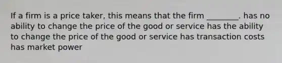 If a firm is a price taker, this means that the firm ________. has no ability to change the price of the good or service has the ability to change the price of the good or service has transaction costs has market power