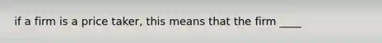 if a firm is a price taker, this means that the firm ____