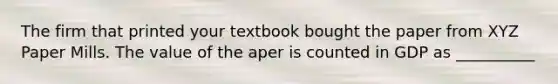 The firm that printed your textbook bought the paper from XYZ Paper Mills. The value of the aper is counted in GDP as __________