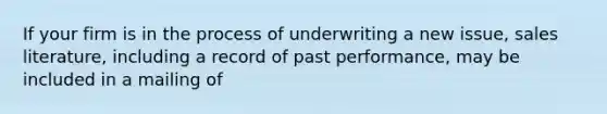 If your firm is in the process of underwriting a new issue, sales literature, including a record of past performance, may be included in a mailing of