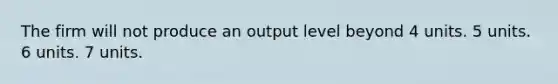 The firm will not produce an output level beyond 4 units. 5 units. 6 units. 7 units.