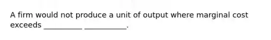 A firm would not produce a unit of output where marginal cost exceeds __________ ___________.