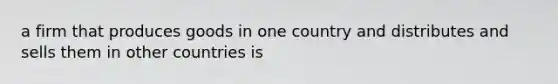 a firm that produces goods in one country and distributes and sells them in other countries is