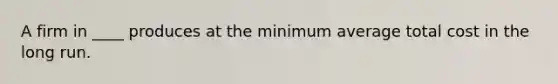 A firm in ____ produces at the minimum average total cost in the long run.