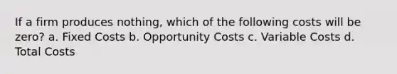 If a firm produces nothing, which of the following costs will be zero? a. Fixed Costs b. Opportunity Costs c. Variable Costs d. Total Costs