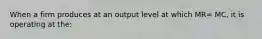 When a firm produces at an output level at which MR= MC, it is operating at the: