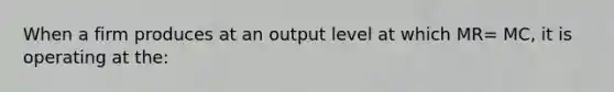 When a firm produces at an output level at which MR= MC, it is operating at the: