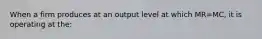 When a firm produces at an output level at which MR=MC, it is operating at the: