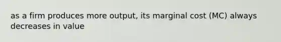 as a firm produces more output, its marginal cost (MC) always decreases in value