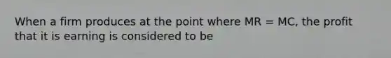 When a firm produces at the point where MR = MC, the profit that it is earning is considered to be