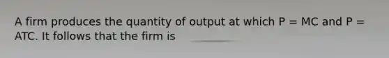 A firm produces the quantity of output at which P = MC and P = ATC. It follows that the firm is