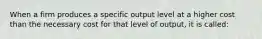 When a firm produces a specific output level at a higher cost than the necessary cost for that level of output, it is called: