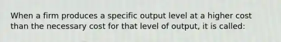 When a firm produces a specific output level at a higher cost than the necessary cost for that level of output, it is called: