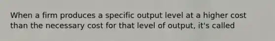 When a firm produces a specific output level at a higher cost than the necessary cost for that level of output, it's called