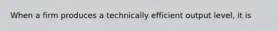 When a firm produces a technically efficient output level, it is