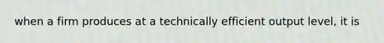 when a firm produces at a technically efficient output level, it is